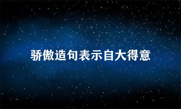 骄傲造句表示自大得意