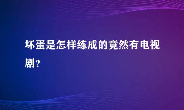 坏蛋是怎样练成的竟然有电视剧？