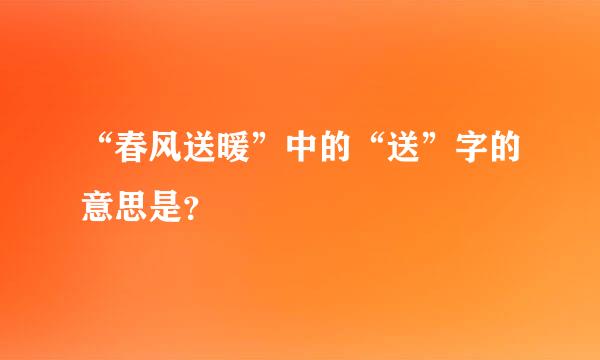 “春风送暖”中的“送”字的意思是？