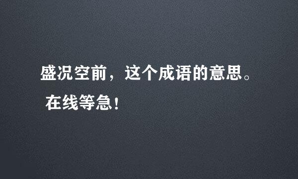 盛况空前，这个成语的意思。 在线等急！