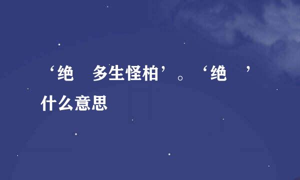 ‘绝巘多生怪柏’。‘绝巘’什么意思