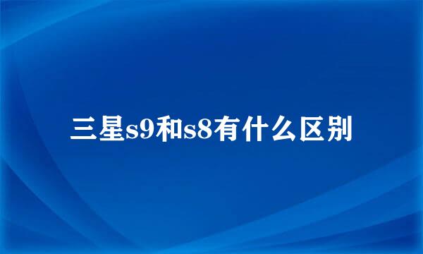 三星s9和s8有什么区别