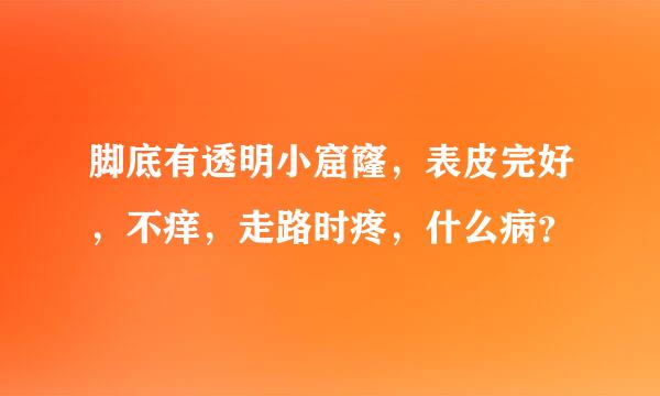 脚底有透明小窟窿，表皮完好，不痒，走路时疼，什么病？