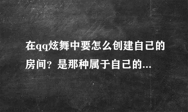 在qq炫舞中要怎么创建自己的房间？是那种属于自己的房间，还可以对房间进行装扮那种？谢谢