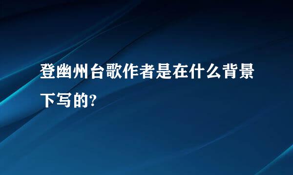 登幽州台歌作者是在什么背景下写的?