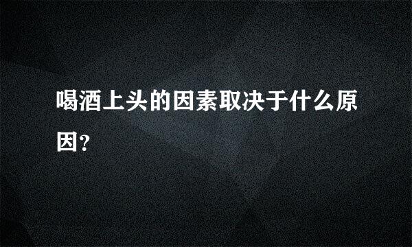 喝酒上头的因素取决于什么原因？