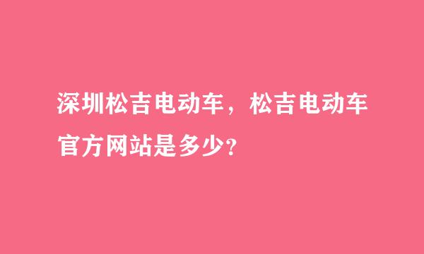 深圳松吉电动车，松吉电动车官方网站是多少？