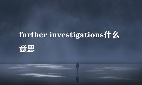 further investigations什么意思