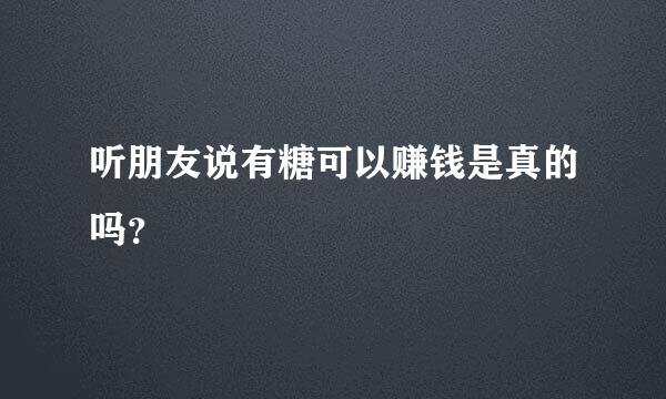 听朋友说有糖可以赚钱是真的吗？