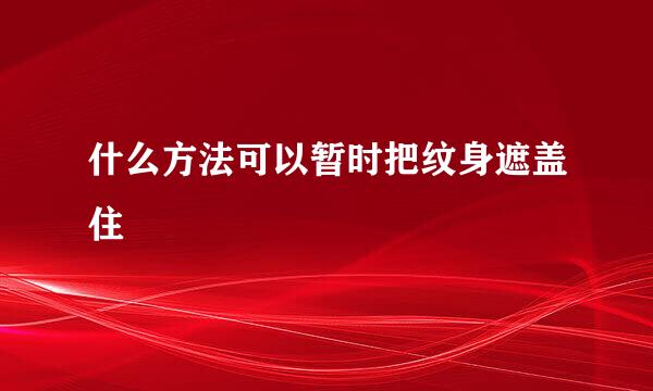 什么方法可以暂时把纹身遮盖住