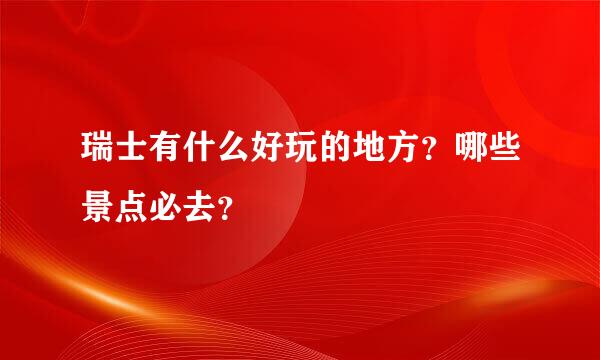 瑞士有什么好玩的地方？哪些景点必去？