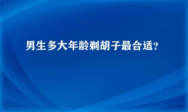 男生多大年龄剃胡子最合适？