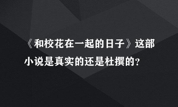 《和校花在一起的日子》这部小说是真实的还是杜撰的？