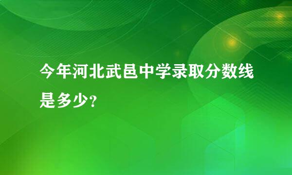 今年河北武邑中学录取分数线是多少？