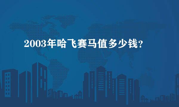 2003年哈飞赛马值多少钱？