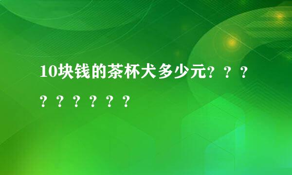 10块钱的茶杯犬多少元？？？？？？？？？