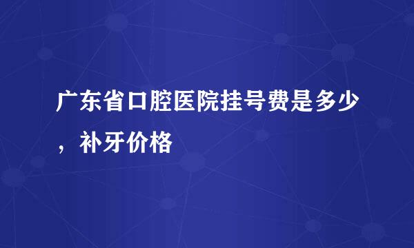 广东省口腔医院挂号费是多少，补牙价格