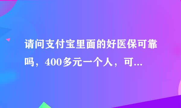 请问支付宝里面的好医保可靠吗，400多元一个人，可以相信吗