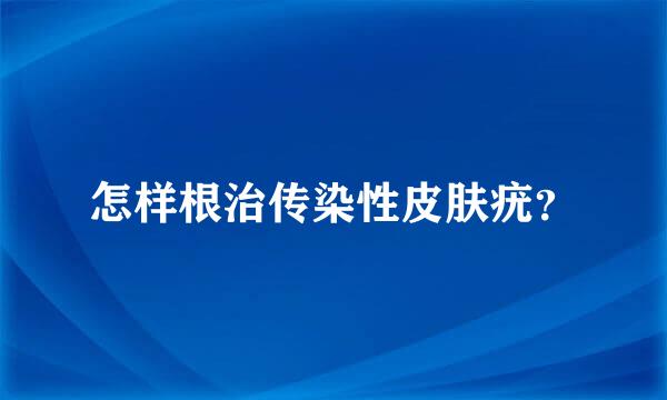 怎样根治传染性皮肤疣？