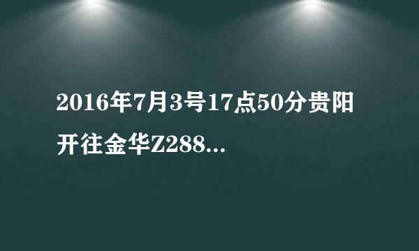 2016年7月3号17点50分贵阳开往金华Z288次列车正常时间是7月4号11点50分到达目的地的