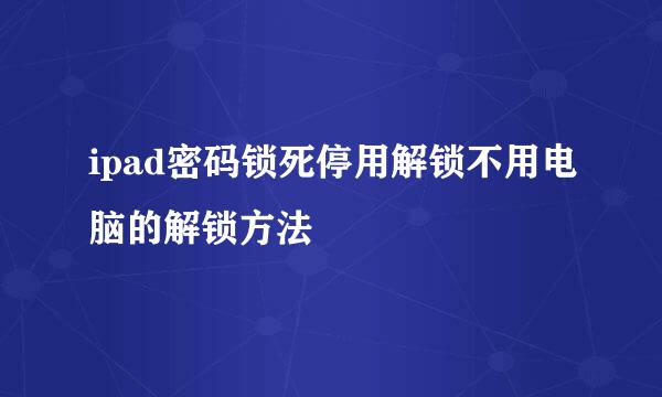 ipad密码锁死停用解锁不用电脑的解锁方法