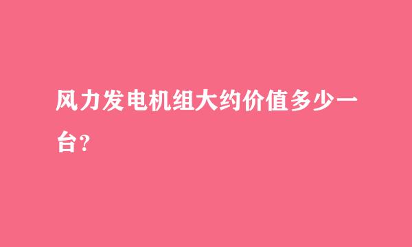 风力发电机组大约价值多少一台？