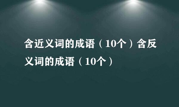 含近义词的成语（10个）含反义词的成语（10个）