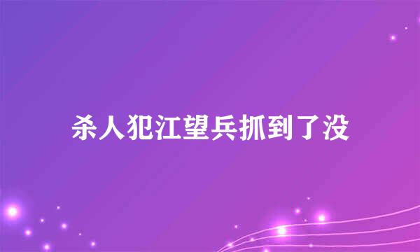 杀人犯江望兵抓到了没