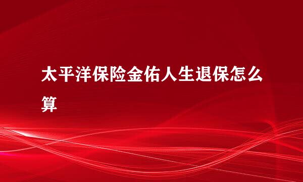 太平洋保险金佑人生退保怎么算