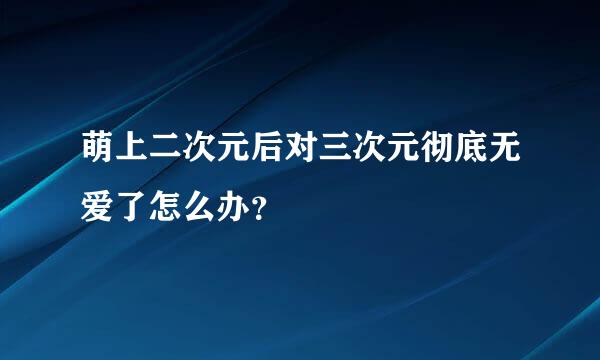 萌上二次元后对三次元彻底无爱了怎么办？