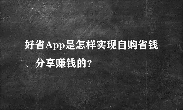 好省App是怎样实现自购省钱、分享赚钱的？