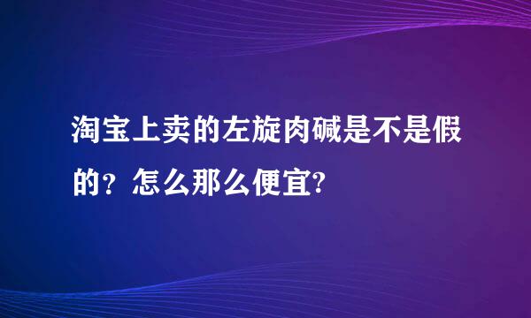 淘宝上卖的左旋肉碱是不是假的？怎么那么便宜?