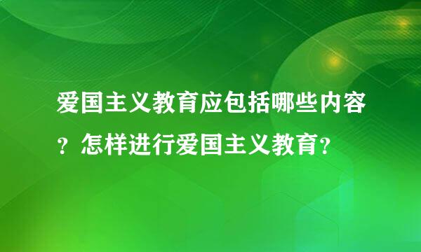 爱国主义教育应包括哪些内容？怎样进行爱国主义教育？