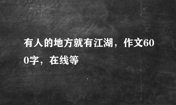 有人的地方就有江湖，作文600字，在线等