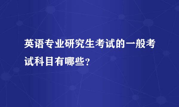 英语专业研究生考试的一般考试科目有哪些？