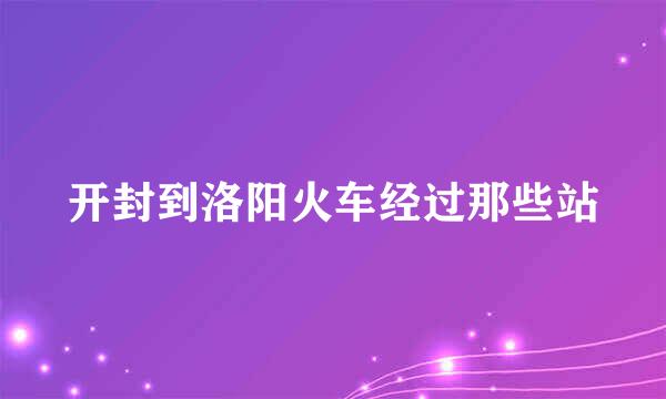 开封到洛阳火车经过那些站