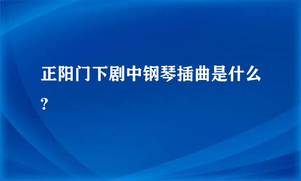 正阳门下剧中钢琴插曲是什么?