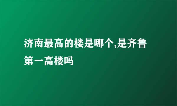 济南最高的楼是哪个,是齐鲁第一高楼吗