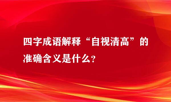 四字成语解释“自视清高”的准确含义是什么？