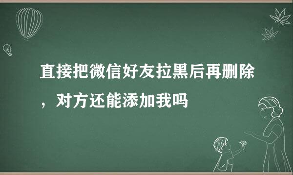 直接把微信好友拉黑后再删除，对方还能添加我吗