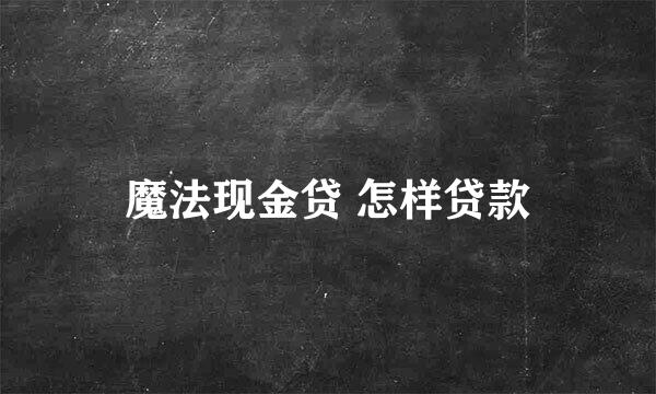 魔法现金贷 怎样贷款