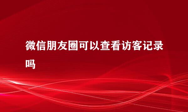 微信朋友圈可以查看访客记录吗