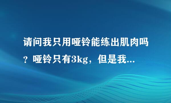 请问我只用哑铃能练出肌肉吗？哑铃只有3kg，但是我力量不大，分析一下