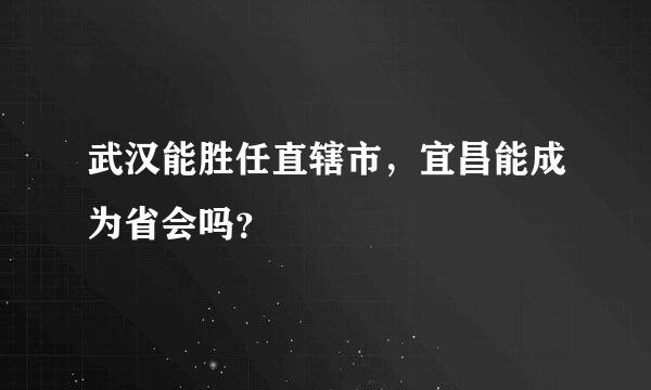 武汉能胜任直辖市，宜昌能成为省会吗？