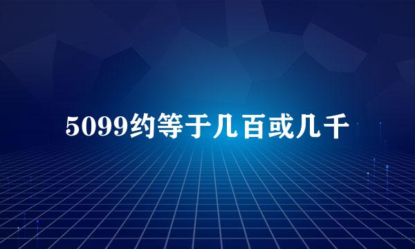 5099约等于几百或几千