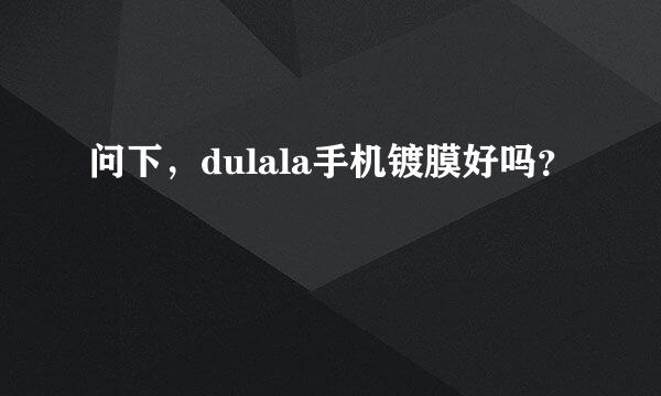 问下，dulala手机镀膜好吗？