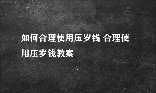 如何合理使用压岁钱 合理使用压岁钱教案