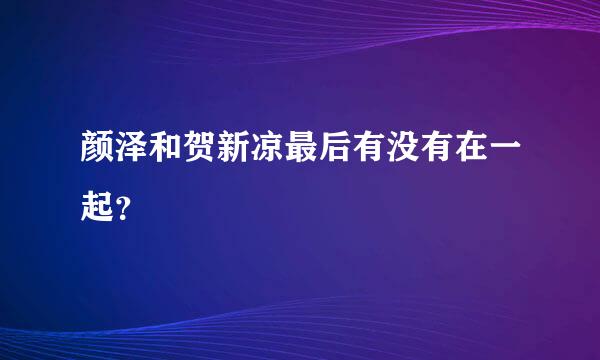 颜泽和贺新凉最后有没有在一起？