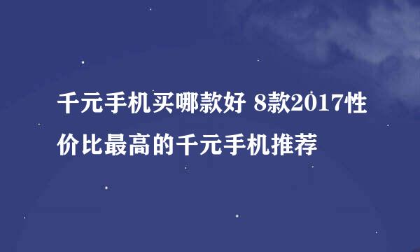 千元手机买哪款好 8款2017性价比最高的千元手机推荐