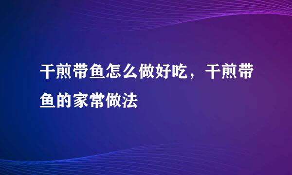 干煎带鱼怎么做好吃，干煎带鱼的家常做法